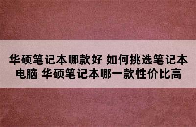 华硕笔记本哪款好 如何挑选笔记本电脑 华硕笔记本哪一款性价比高